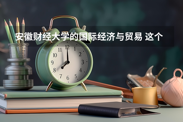 安徽财经大学的国际经济与贸易 这个专业怎么样啊？