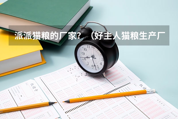 派派猫粮的厂家？（好主人猫粮生产厂家）