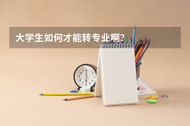 大学生如何才能转专业啊？