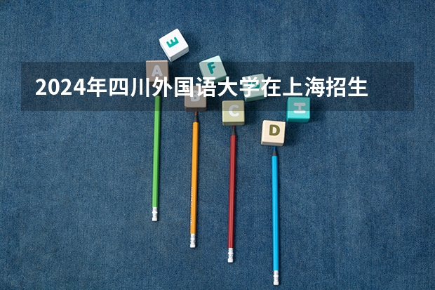 2024年四川外国语大学在上海招生计划（招生人数）