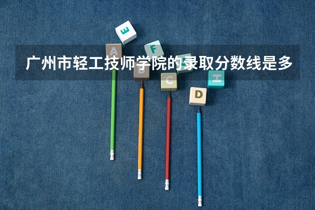 广州市轻工技师学院的录取分数线是多少？