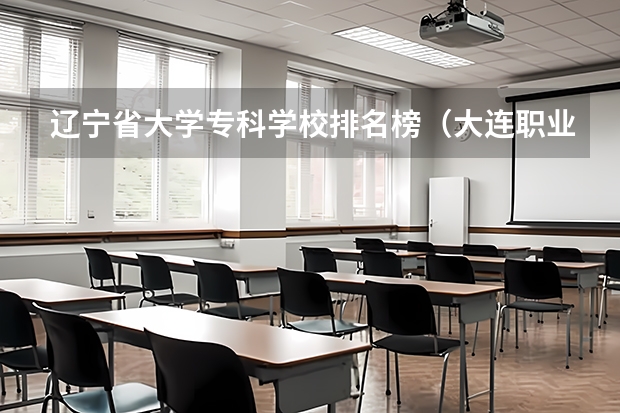辽宁省大学专科学校排名榜（大连职业技术学校排名）