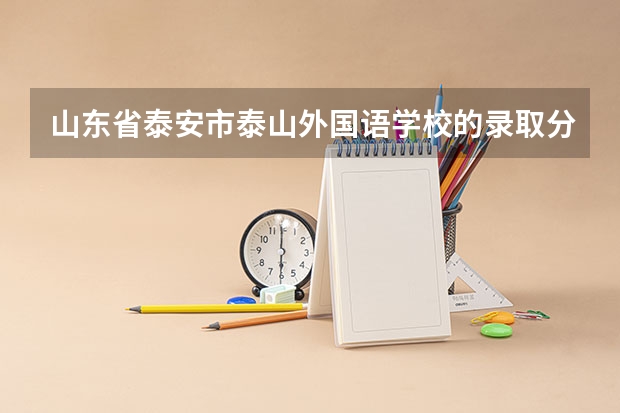 山东省泰安市泰山外国语学校的录取分数线是多少