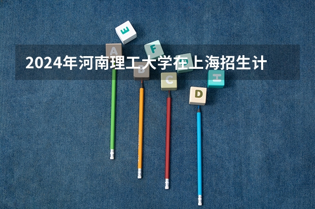 2024年河南理工大学在上海招生计划（招生人数）