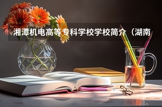 湘潭机电高等专科学校学校简介(湖南专科院校排名榜)