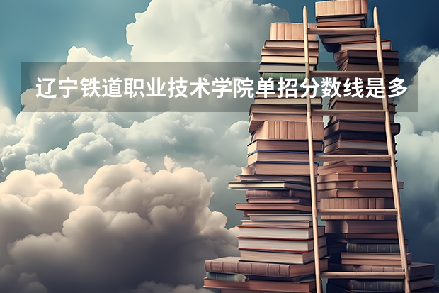 辽宁铁道职业技术学院单招分数线是多少？