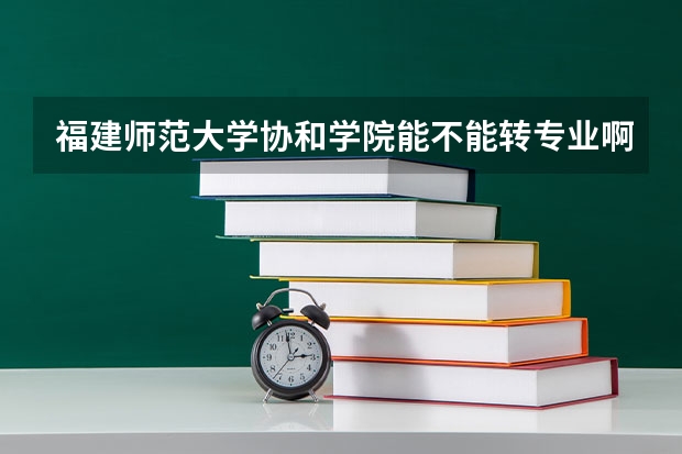 福建师范大学协和学院能不能转专业啊？容易吗？差不多什么时候开始转的 ？