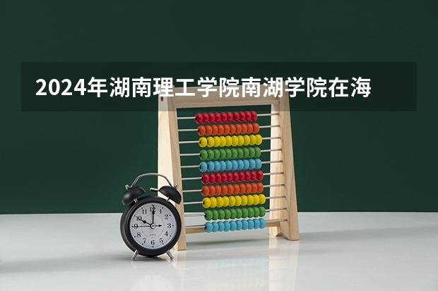 2024年湖南理工学院南湖学院在海南招生计划（招生人数）