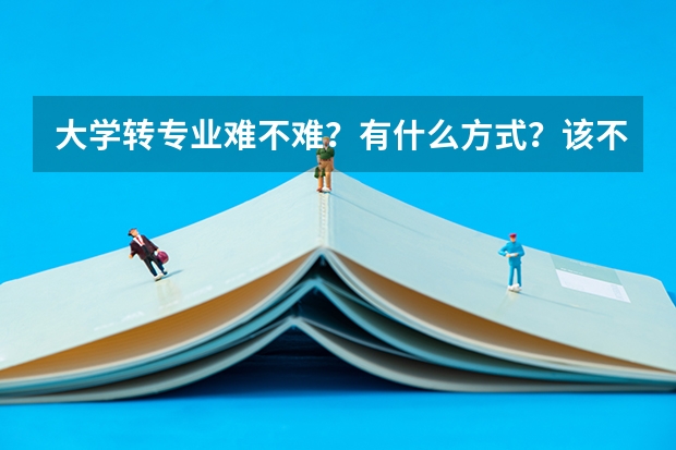 大学转专业难不难？有什么方式？该不该转？