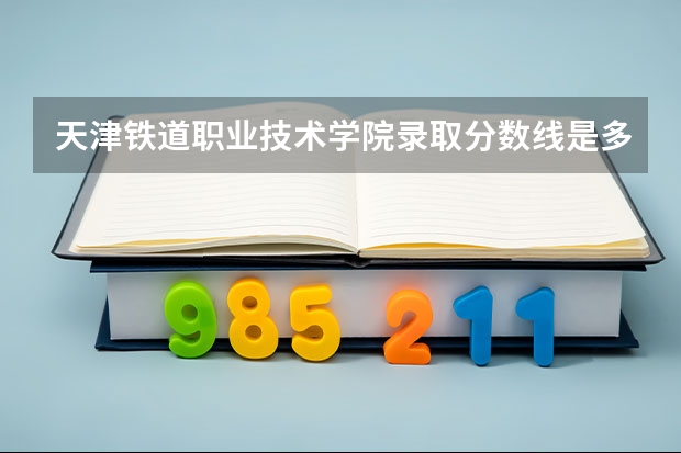 天津铁道职业技术学院录取分数线是多少？？？