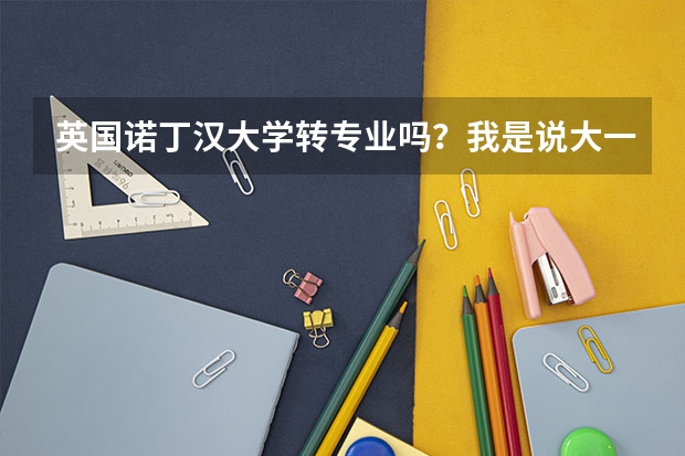 英国诺丁汉大学转专业吗？我是说大一就转