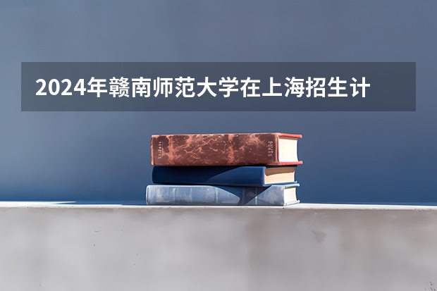 2024年赣南师范大学在上海招生计划（招生人数）