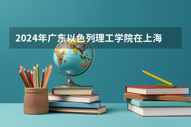 2024年广东以色列理工学院在上海招生计划（招生人数）
