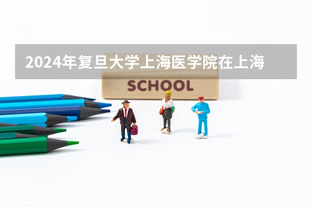 2024年复旦大学上海医学院在上海招生计划（招生人数）