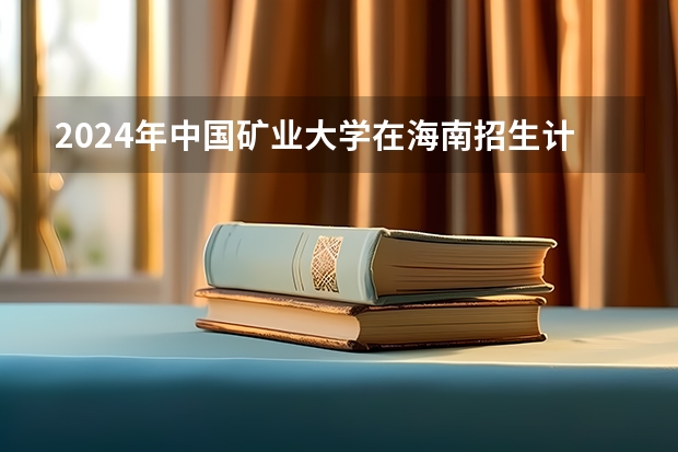 2024年中国矿业大学在海南招生计划（招生人数）