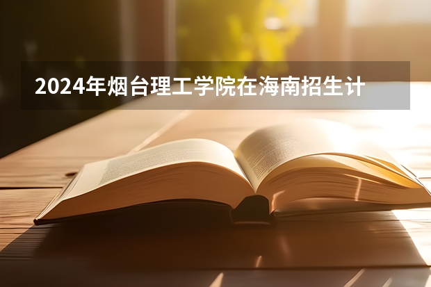 2024年烟台理工学院在海南招生计划（招生人数）