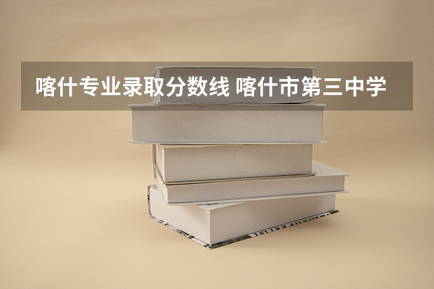 喀什专业录取分数线 喀什市第三中学录取分数线