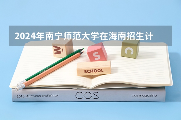 2024年南宁师范大学在海南招生计划（招生人数）