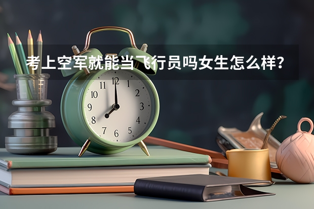 考上空军就能当飞行员吗女生怎么样？