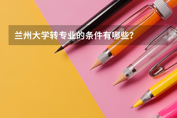 兰州大学转专业的条件有哪些？