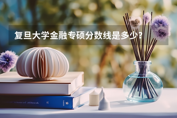 复旦大学金融专硕分数线是多少？