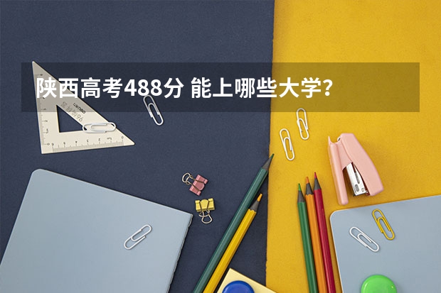 陕西高考488分 能上哪些大学?