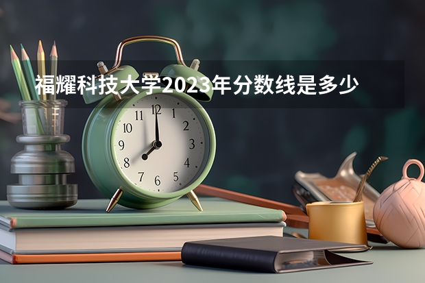 福耀科技大学2023年分数线是多少？