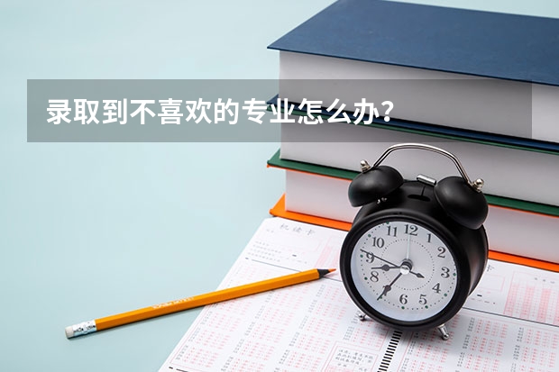 录取到不喜欢的专业怎么办?