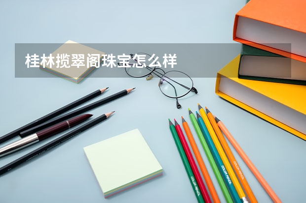 桂林揽翠阁珠宝怎么样