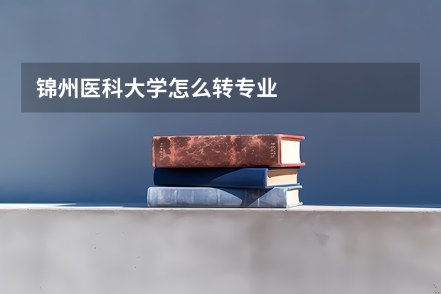 锦州医科大学怎么转专业
