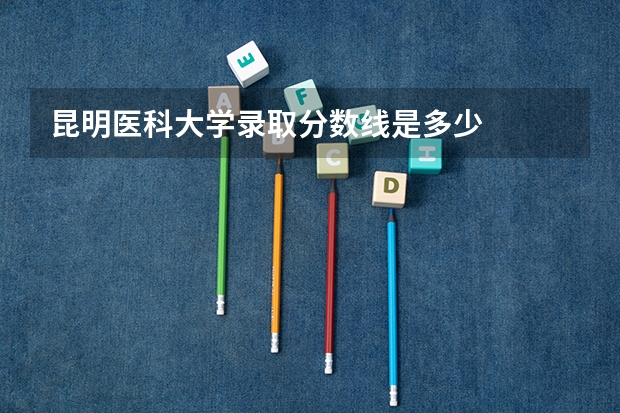 昆明医科大学录取分数线是多少