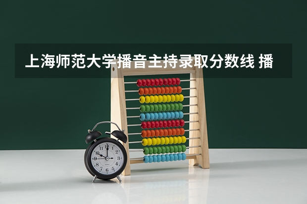 上海师范大学播音主持录取分数线 播音主持各大学分数线专业分录取线