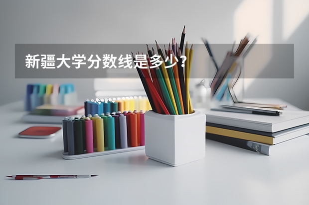 新疆大学分数线是多少？