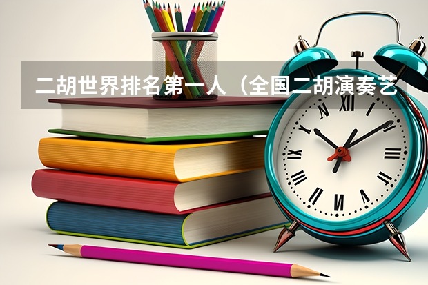 二胡世界排名第一人（全国二胡演奏艺术家排名第一是谁）