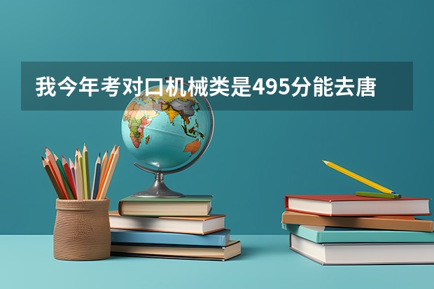 我今年考对口机械类是495分能去唐山工业职业技术学院吗，？该填志愿了~~~~~~急求