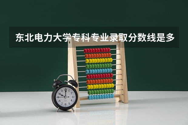 东北电力大学专科专业录取分数线是多少分啊？