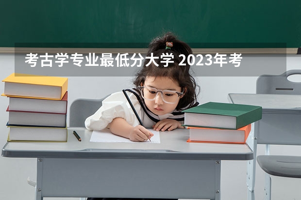 考古学专业最低分大学 2023年考古学专业大学排名及分数线（附专业介绍）