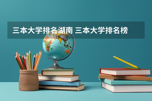三本大学排名湖南 三本大学排名榜 全国最好的三本学校