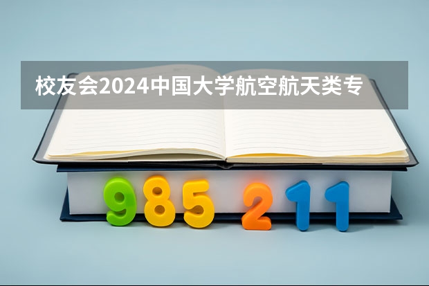 校友会2024中国大学航空航天类专业排名，北京航空航天大学、电子科技大学成都学院第一 航天航空类专业大学排名