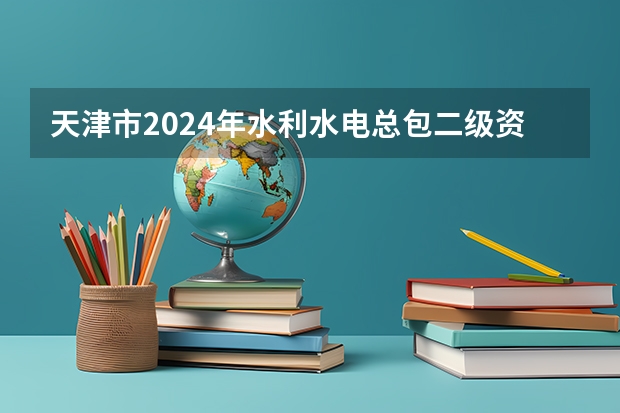 天津市2024年水利水电总包二级资质转让如何办理