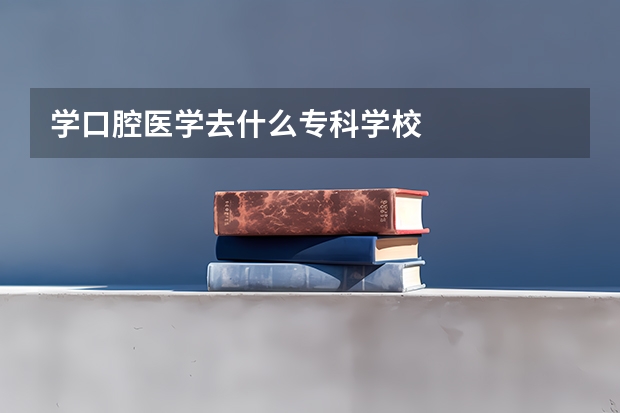 学口腔医学去什么专科学校