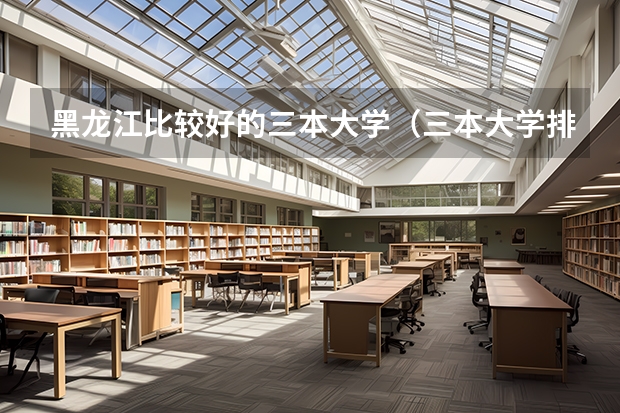 黑龙江比较好的三本大学（三本大学排名榜 全国最好的三本学校）