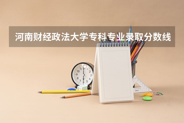 河南财经政法大学专科专业录取分数线是多少？