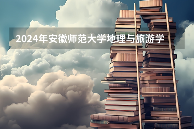 2024年安徽师范大学地理与旅游学院在江西省的 安徽师范大学几本？