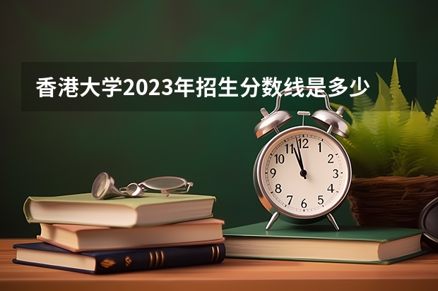香港大学2023年招生分数线是多少？
