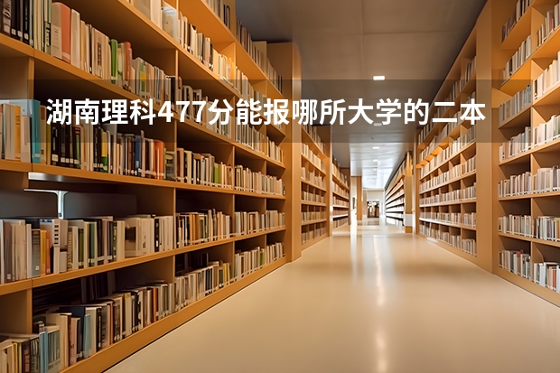 湖南理科477分能报哪所大学的二本 湖南文理学院招生要求