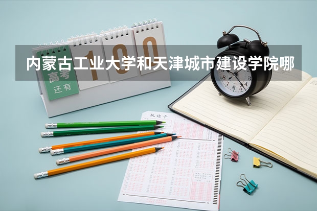 内蒙古工业大学和天津城市建设学院哪个好？