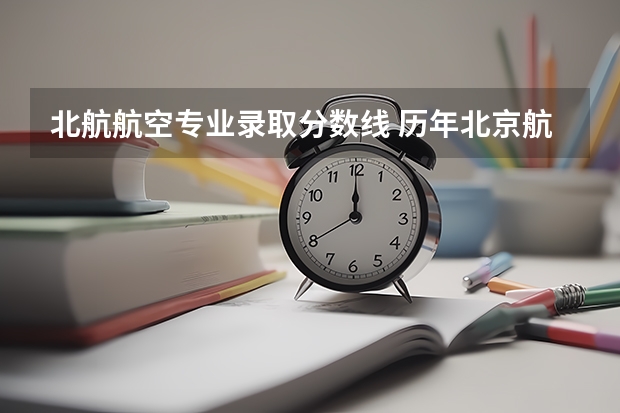 北航航空专业录取分数线 历年北京航空航天大学飞行学院录取分数