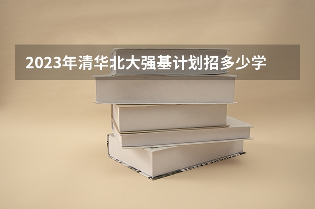 2023年清华北大强基计划招多少学生？