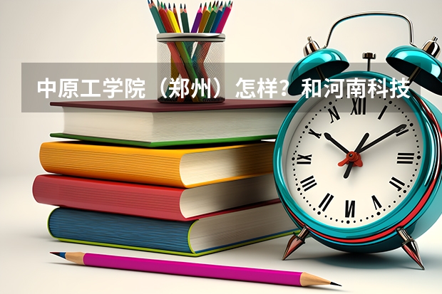 中原工学院（郑州）怎样？和河南科技学院（新乡的）比起来哪个好？